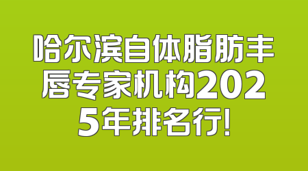哈尔滨自体脂肪丰唇专家机构2025年排名行！