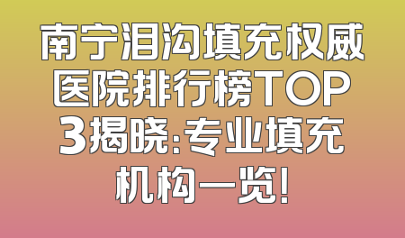 南宁泪沟填充权威医院排行榜TOP3揭晓：专业填充机构一览！