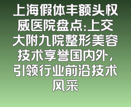 上海假体丰额头权威医院盘点：上交大附九院整形美容技术享誉国内外，引领行业前沿技术风采