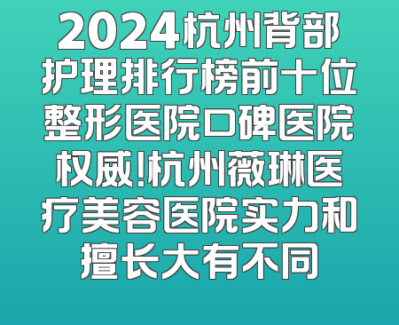 2024杭州背部护理排行榜前十位整形医院口碑医院权威！杭州薇琳医疗美容医院实力和擅长大有不同