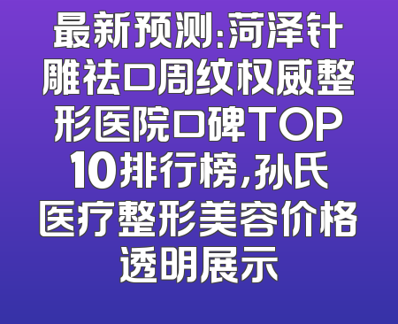 最新预测：菏泽针雕祛口周纹权威整形医院口碑TOP10排行榜，孙氏医疗整形美容价格透明展示