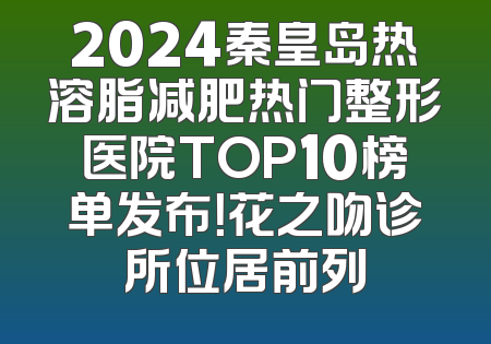2024秦皇岛热溶脂减肥热门整形医院TOP10榜单发布！花之吻诊所位居前列