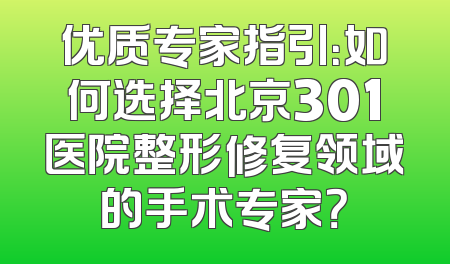 优质专家指引：如何选择北京301医院整形修复领域的手术专家？