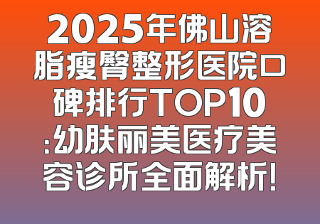 2025年佛山溶脂瘦臀整形医院口碑排行TOP10：幼肤丽美医疗美容诊所全面解析！