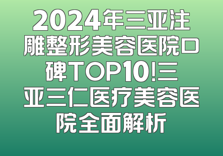 2024年三亚注雕整形美容医院口碑TOP10！三亚三仁医疗美容医院全面解析
