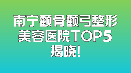 南宁颧骨颧弓整形美容医院TOP5揭晓！