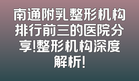 南通附乳整形机构排行前三的医院分享！整形机构深度解析！