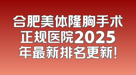 合肥美体隆胸手术正规医院2025年最新排名更新！