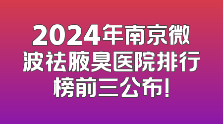 2024年南京微波祛腋臭医院排行榜前三公布!