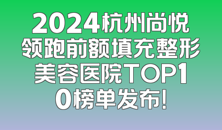 2024杭州尚悦领跑前额填充整形美容医院TOP10榜单发布！