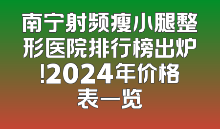 南宁射频瘦小腿整形医院排行榜出炉！2024年价格表一览