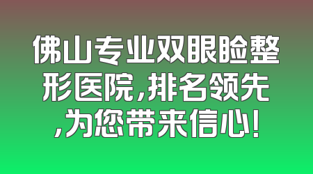 佛山专业双眼睑整形医院，排名领先，为您带来信心！
