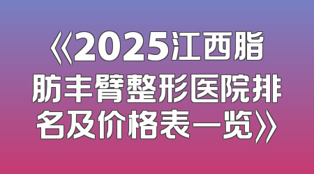 《2025江西脂肪丰臂整形医院排名及价格表一览》