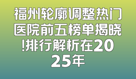 福州轮廓调整热门医院前五榜单揭晓！排行解析在2025年