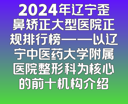 2024年辽宁歪鼻矫正大型医院正规排行榜——以辽宁中医药大学附属医院整形科为核心的前十机构介绍