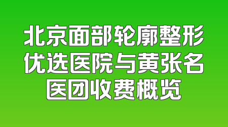 北京面部轮廓整形优选医院与黄张名医团收费概览