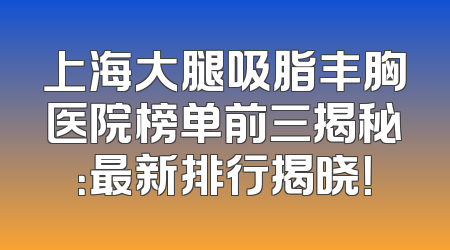 上海大腿吸脂丰胸医院榜单前三揭秘：最新排行揭晓！