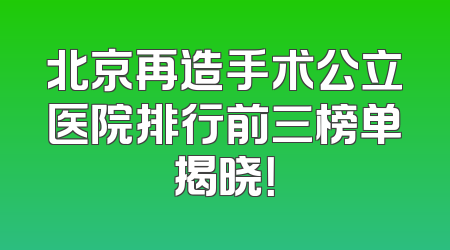 北京再造手术公立医院排行前三榜单揭晓！