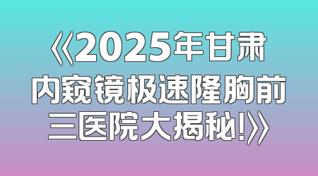《2025年甘肃内窥镜极速隆胸前三医院大揭秘！》