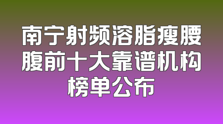 南宁射频溶脂瘦腰腹前十大靠谱机构榜单公布
