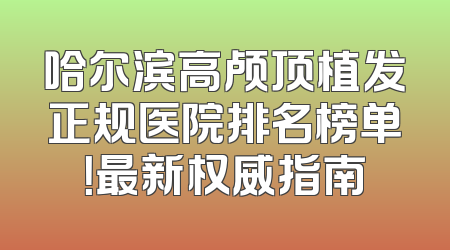 哈尔滨高颅顶植发正规医院排名榜单！最新权威指南