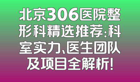北京306医院整形科精选推荐：科室实力、医生团队及项目全解析！