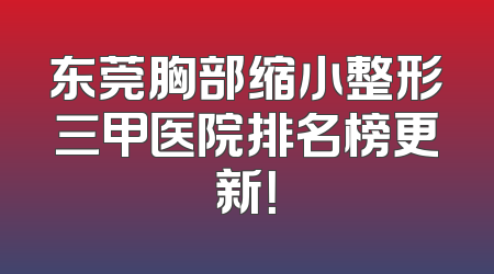 东莞胸部缩小整形三甲医院排名榜更新！