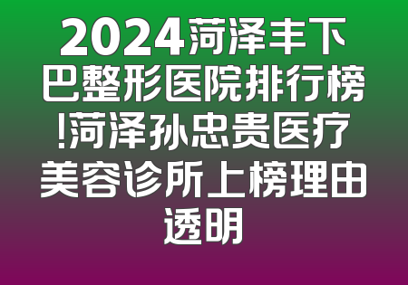 2024菏泽丰下巴整形医院排行榜！菏泽孙忠贵医疗美容诊所上榜理由透明
