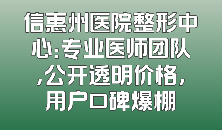 信惠州医院整形中心：专业医师团队，公开透明价格，用户口碑爆棚