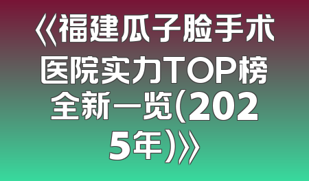 《福建瓜子脸手术医院实力TOP榜全新一览（2025年）》