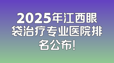 2025年江西眼袋治疗专业医院排名公布！