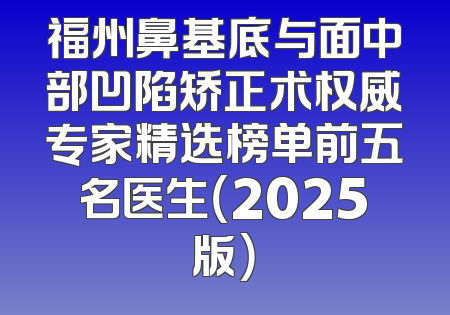 福州鼻基底与面中部凹陷矫正术权威专家精选榜单前五名医生（2025版）
