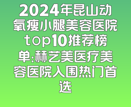 2024年昆山动氧瘦小腿美容医院top10推荐榜单：赫艺美医疗美容医院入围热门首选