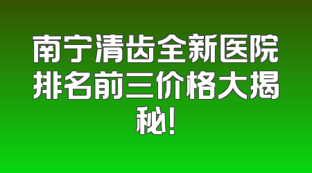 南宁清齿全新医院排名前三价格大揭秘！