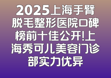 2025上海手臂脱毛整形医院口碑榜前十佳公开！上海秀可儿美容门诊部实力优异