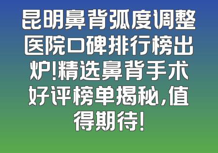 昆明鼻背弧度调整医院口碑排行榜出炉！精选鼻背手术好评榜单揭秘，值得期待！