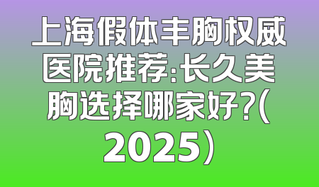 上海假体丰胸权威医院推荐：长久美胸选择哪家好？(2025)