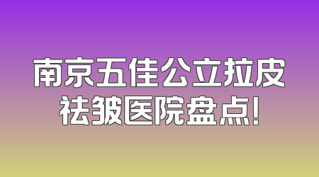 南京五佳公立拉皮祛皱医院盘点！