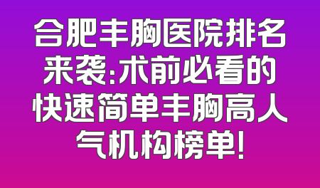 合肥丰胸医院排名来袭：术前必看的快速简单丰胸高人气机构榜单！