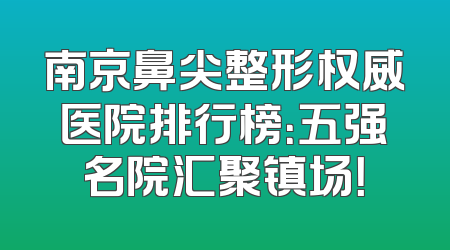 南京鼻尖整形权威医院排行榜：五强名院汇聚镇场！