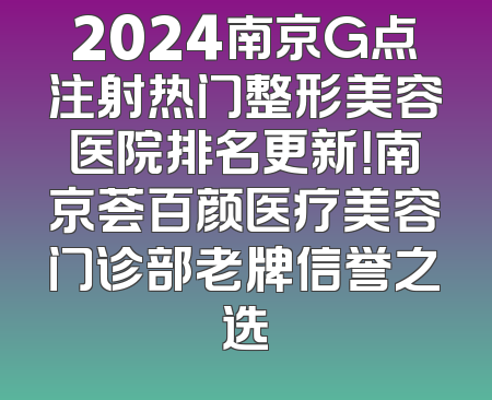 2024南京G点注射热门整形美容医院排名更新！南京荟百颜医疗美容门诊部老牌信誉之选