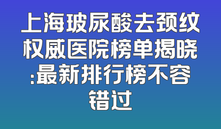 上海玻尿酸去颈纹权威医院榜单揭晓：最新排行榜不容错过