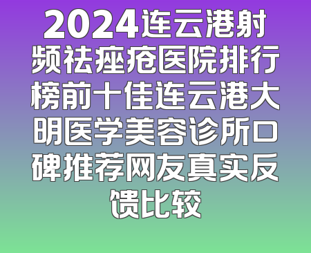 2024连云港射频祛痤疮医院排行榜前十佳连云港大明医学美容诊所口碑推荐网友真实反馈比较