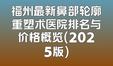 福州最新鼻部轮廓重塑术医院排名与价格概览（2025版）
