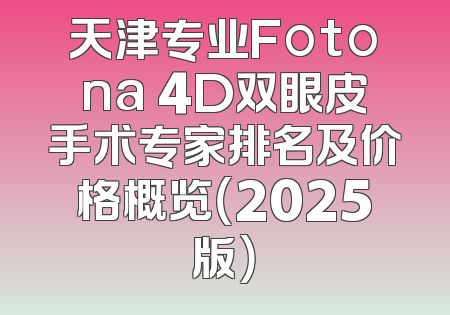 天津专业Fotona 4D双眼皮手术专家排名及价格概览（2025版）