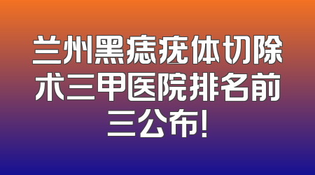 兰州黑痣疣体切除术三甲医院排名前三公布！