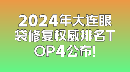 2024年大连眼袋修复权威排名TOP4公布！