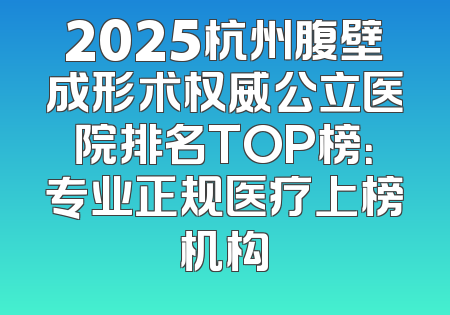 2025杭州腹壁成形术权威公立医院排名TOP榜：专业正规医疗上榜机构