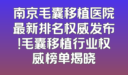 南京毛囊移植医院最新排名权威发布！毛囊移植行业权威榜单揭晓