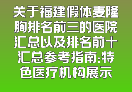 关于福建假体麦隆胸排名前三的医院汇总以及排名前十汇总参考指南：特色医疗机构展示